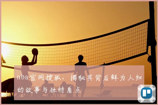 nba官网搜狐，揭秘其背后鲜为人知的故事与独特看点