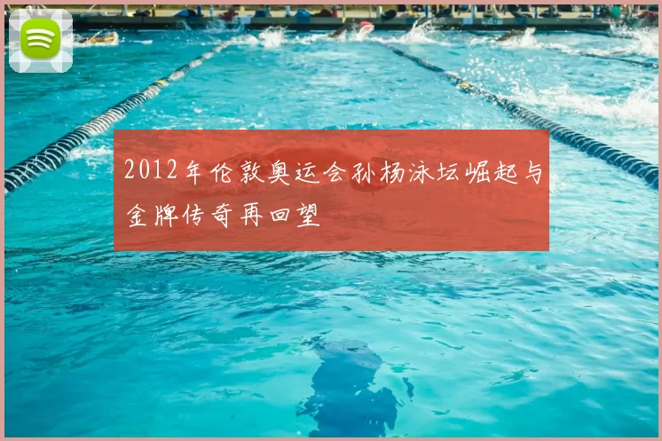 2012年伦敦奥运会孙杨泳坛崛起与金牌传奇再回望