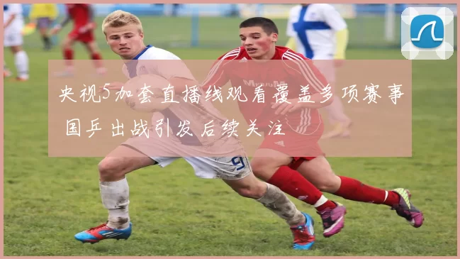 央视5加套直播线观看覆盖多项赛事 国乒出战引发后续关注