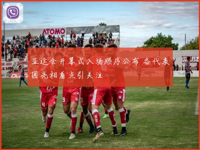 亚运会开幕式入场顺序公布 各代表团亮相看点引关注