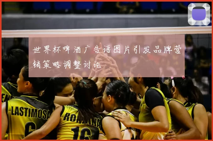 世界杯啤酒广告语图片引发品牌营销策略调整讨论
