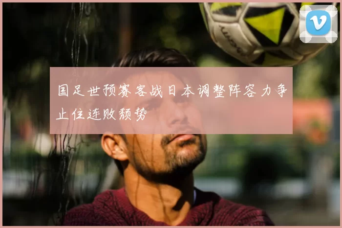 国足世预赛客战日本调整阵容力争止住连败颓势