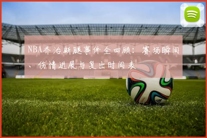 NBA乔治断腿事件全回顾：赛场瞬间、伤情进展与复出时间表