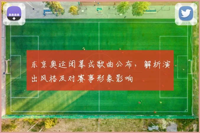 东京奥运闭幕式歌曲公布，解析演出风格及对赛事形象影响