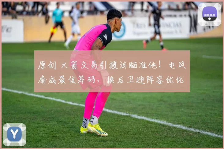 原创 火箭交易引援该瞄准他!电风扇成最佳筹码,换后卫迎阵容优化