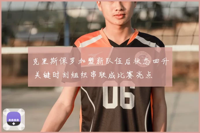 克里斯保罗加盟新队伍后状态回升 关键时刻组织串联成比赛亮点