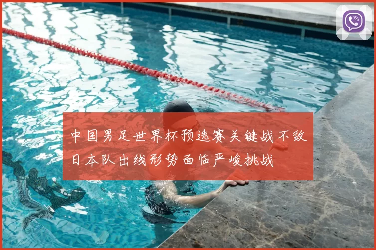 中国男足世界杯预选赛关键战不敌日本队出线形势面临严峻挑战
