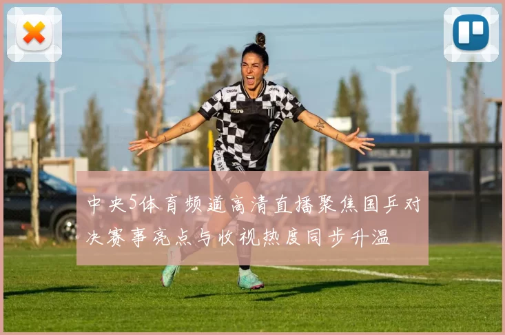 中央5体育频道高清直播聚焦国乒对决赛事亮点与收视热度同步升温