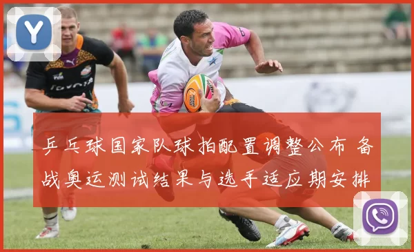乒乓球国家队球拍配置调整公布 备战奥运测试结果与选手适应期安排