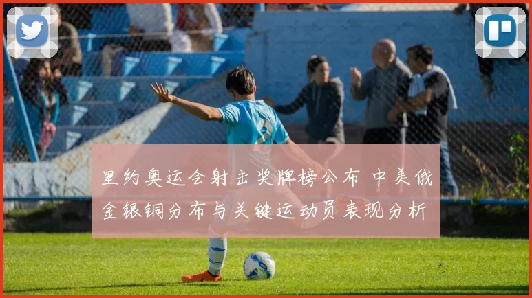 里约奥运会射击奖牌榜公布 中美俄金银铜分布与关键运动员表现分析