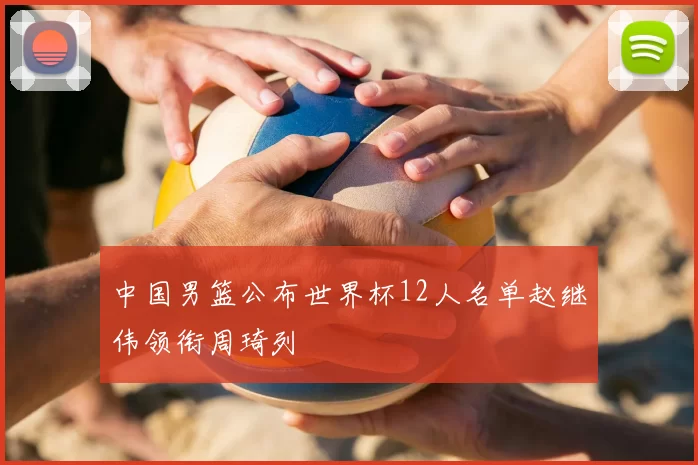 中国男篮公布世界杯12人名单赵继伟领衔周琦列