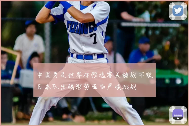 中国男足世界杯预选赛关键战不敌日本队出线形势面临严峻挑战