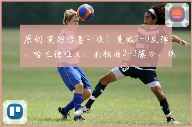 原创 英超悲喜一夜！曼城2-0反弹，哈兰德哑火，利物浦2-3爆冷，热刺2-2绝平