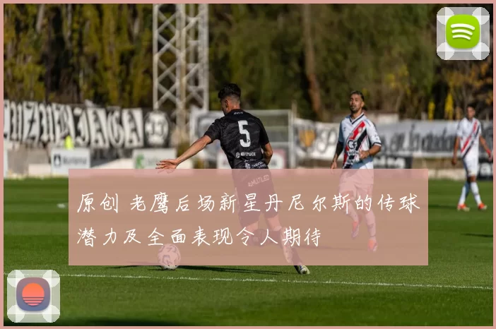 原创 老鹰后场新星丹尼尔斯的传球潜力及全面表现令人期待