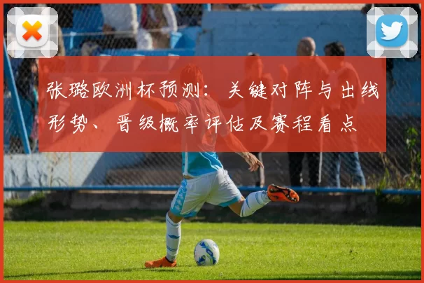 张璐欧洲杯预测：关键对阵与出线形势、晋级概率评估及赛程看点