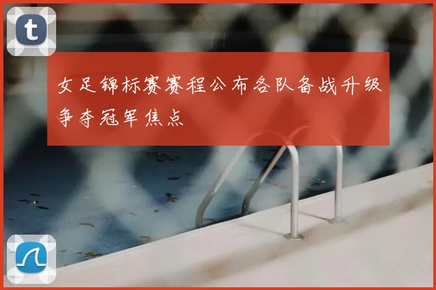 女足锦标赛赛程公布各队备战升级争夺冠军焦点