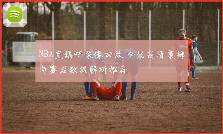 NBA直播吧录像回放 全场高清集锦与赛后数据解析推荐