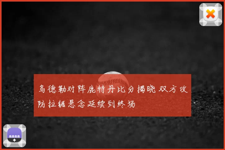 乌德勒对阵鹿特丹比分揭晓 双方攻防拉锯悬念延续到终场