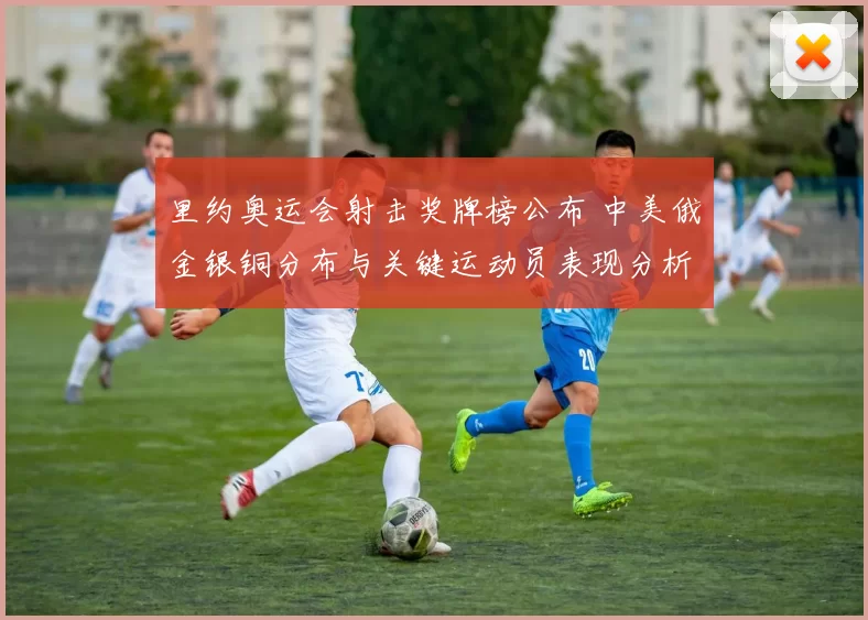 里约奥运会射击奖牌榜公布 中美俄金银铜分布与关键运动员表现分析