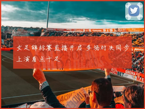 女足锦标赛直播开启 多场对决同步上演看点十足