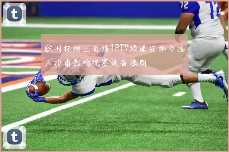 欧洲杯线上直播IPTV频道安排与接入指南影响观赛设备选购