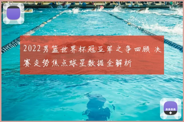 2022男篮世界杯冠亚军之争回顾 决赛走势焦点球星数据全解析