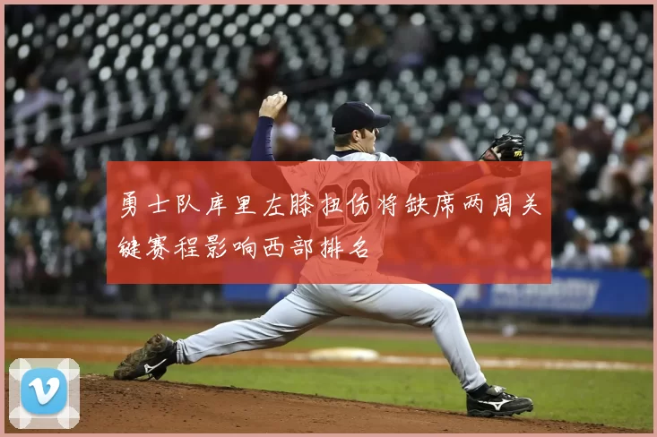 勇士队库里左膝扭伤将缺席两周关键赛程影响西部排名