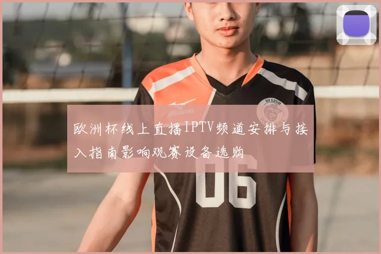 欧洲杯线上直播IPTV频道安排与接入指南影响观赛设备选购