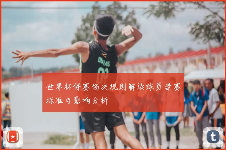 世界杯停赛场次规则解读球员禁赛标准与影响分析