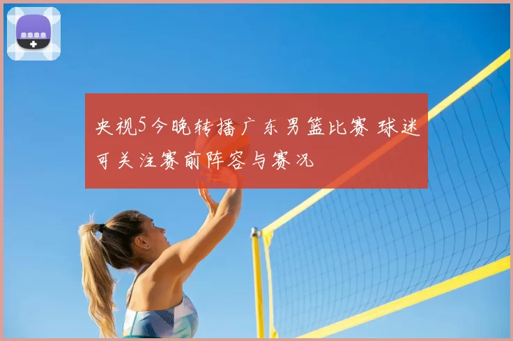 央视5今晚转播广东男篮比赛 球迷可关注赛前阵容与赛况