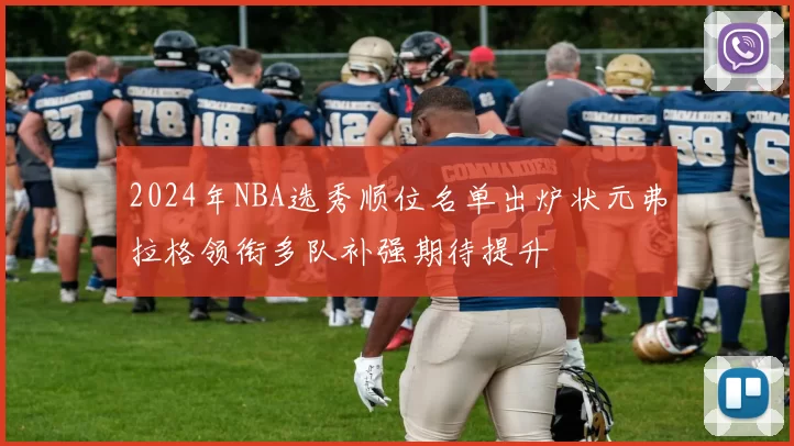 2024年NBA选秀顺位名单出炉状元弗拉格领衔多队补强期待提升