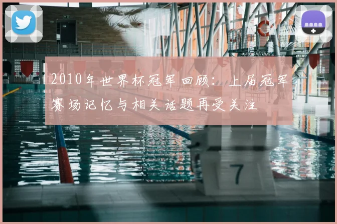 2010年世界杯冠军回顾:上届冠军赛场记忆与相关话题再受关注
