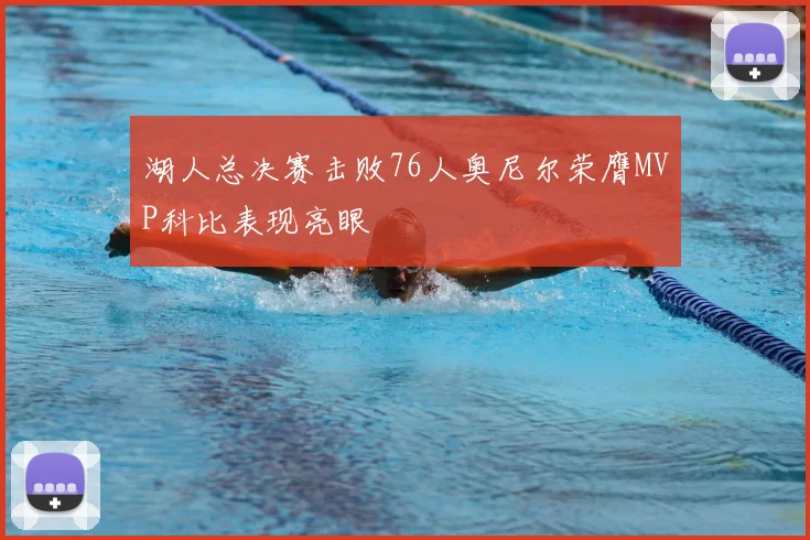 湖人总决赛击败76人奥尼尔荣膺MVP科比表现亮眼