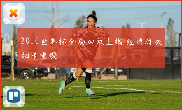 2010世界杯全场回放上线 经典对决细节重现