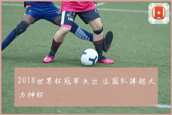 2018世界杯冠军决出 法国队捧起大力神杯