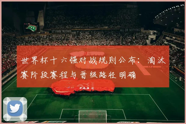 世界杯十六强对战规则公布:淘汰赛阶段赛程与晋级路径明确