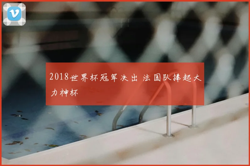 2018世界杯冠军决出 法国队捧起大力神杯