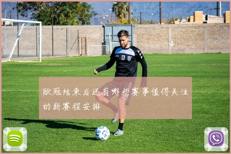 欧冠结束后还有哪些赛事值得关注的新赛程安排