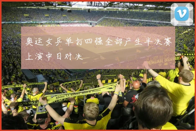 奥运女乒单打四强全部产生半决赛上演中日对决