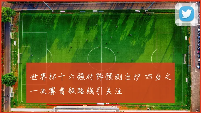 世界杯十六强对阵预测出炉 四分之一决赛晋级路线引关注