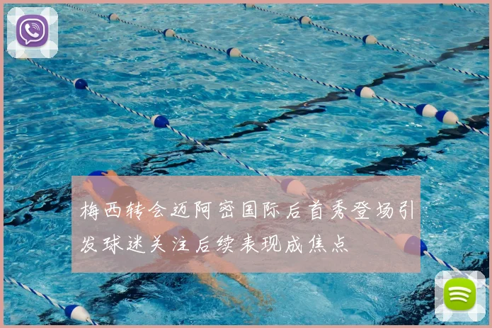 梅西转会迈阿密国际后首秀登场引发球迷关注后续表现成焦点