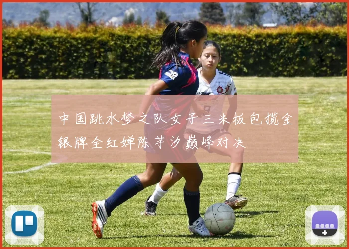 中国跳水梦之队女子三米板包揽金银牌全红婵陈芋汐巅峰对决