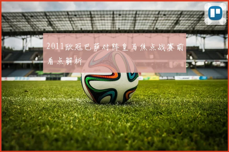 2011欧冠巴萨对阵皇马焦点战赛前看点解析