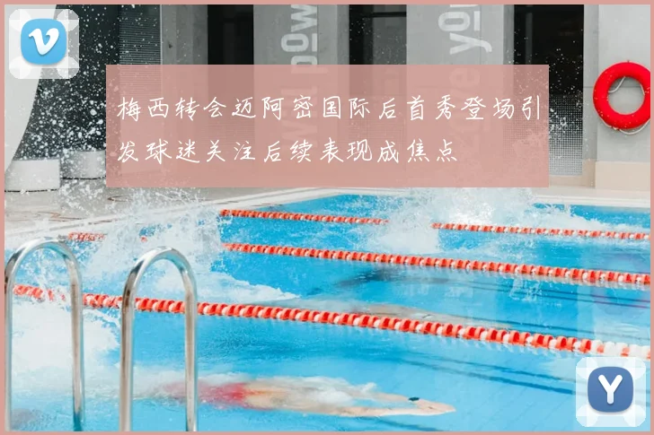 梅西转会迈阿密国际后首秀登场引发球迷关注后续表现成焦点
