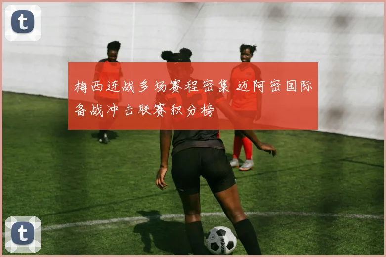 梅西连战多场赛程密集 迈阿密国际备战冲击联赛积分榜