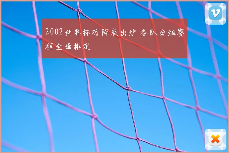 2002世界杯对阵表出炉 各队分组赛程全面排定