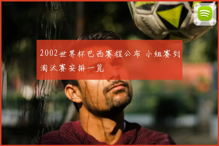 2002世界杯巴西赛程公布 小组赛到淘汰赛安排一览