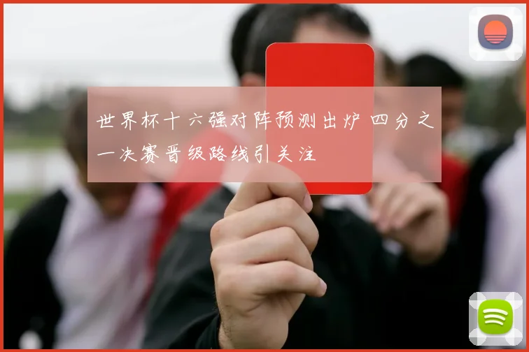 世界杯十六强对阵预测出炉 四分之一决赛晋级路线引关注