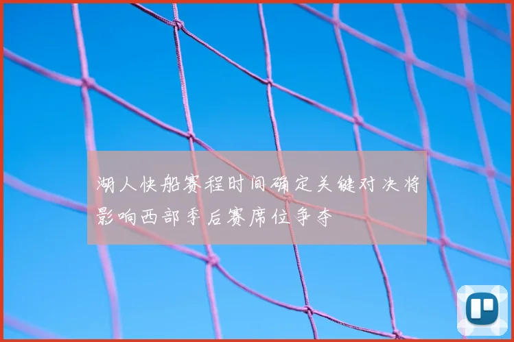 湖人快船赛程时间确定关键对决将影响西部季后赛席位争夺