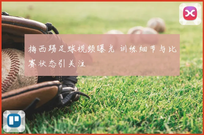 梅西踢足球视频曝光 训练细节与比赛状态引关注